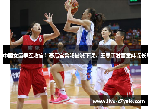 中国女篮季军收官！赛后宫鲁鸣被喊下课，王思雨发言意味深长！