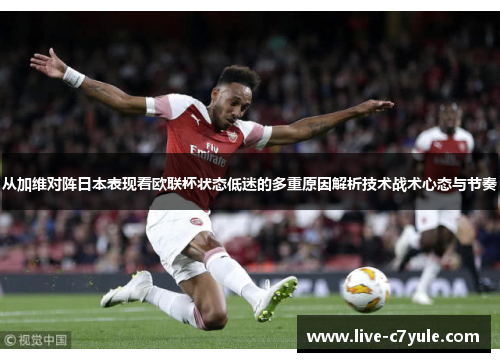 从加维对阵日本表现看欧联杯状态低迷的多重原因解析技术战术心态与节奏 从加维对阵日本表现看欧联杯状态低迷的多重原因解析技术战术心态与节奏