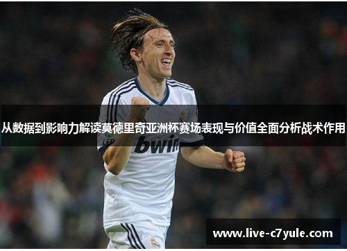 从数据到影响力解读莫德里奇亚洲杯赛场表现与价值全面分析战术作用 从数据到影响力解读莫德里奇亚洲杯赛场表现与价值全面分析战术作用