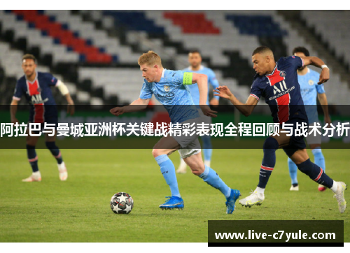 阿拉巴与曼城亚洲杯关键战精彩表现全程回顾与战术分析