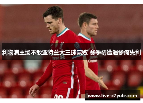 利物浦主场不敌亚特兰大三球完败 赛季初遭遇惨痛失利 利物浦主场不敌亚特兰大三球完败 赛季初遭遇惨痛失利