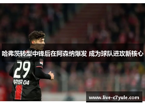 哈弗茨转型中锋后在阿森纳爆发 成为球队进攻新核心