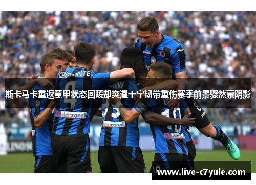 斯卡马卡重返意甲状态回暖却突遭十字韧带重伤赛季前景骤然蒙阴影 斯卡马卡重返意甲状态回暖却突遭十字韧带重伤赛季前景骤然蒙阴影