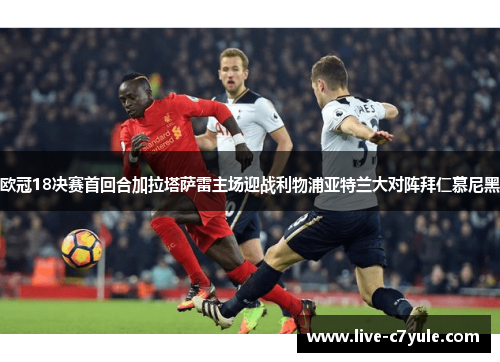 欧冠18决赛首回合加拉塔萨雷主场迎战利物浦亚特兰大对阵拜仁慕尼黑