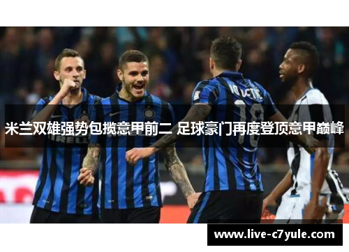 米兰双雄强势包揽意甲前二 足球豪门再度登顶意甲巅峰 米兰双雄强势包揽意甲前二 足球豪门再度登顶意甲巅峰