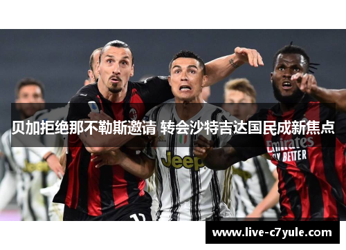 贝加拒绝那不勒斯邀请 转会沙特吉达国民成新焦点 贝加拒绝那不勒斯邀请 转会沙特吉达国民成新焦点