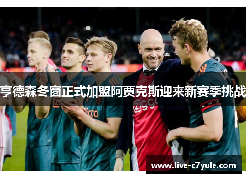 亨德森冬窗正式加盟阿贾克斯迎来新赛季挑战