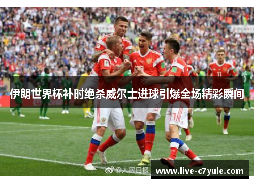 伊朗世界杯补时绝杀威尔士进球引爆全场精彩瞬间