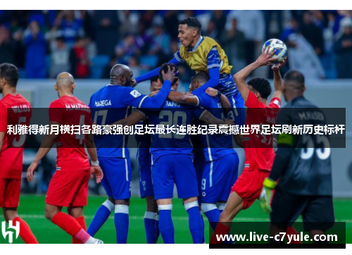利雅得新月横扫各路豪强创足坛最长连胜纪录震撼世界足坛刷新历史标杆