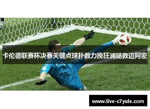卡伦德联赛杯决赛关键点球扑救力挽狂澜拯救迈阿密