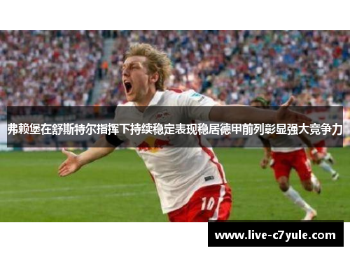 弗赖堡在舒斯特尔指挥下持续稳定表现稳居德甲前列彰显强大竞争力