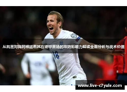 从凯恩对阵阿根廷看其在德甲赛场的攻防影响力解读全面分析与战术价值