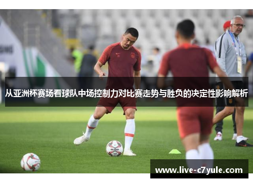 从亚洲杯赛场看球队中场控制力对比赛走势与胜负的决定性影响解析