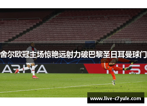 舍尔欧冠主场惊艳远射力破巴黎圣日耳曼球门