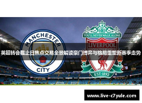 英超转会截止日焦点交易全景解读豪门博弈与格局重塑新赛季走势 英超转会截止日焦点交易全景解读豪门博弈与格局重塑新赛季走势