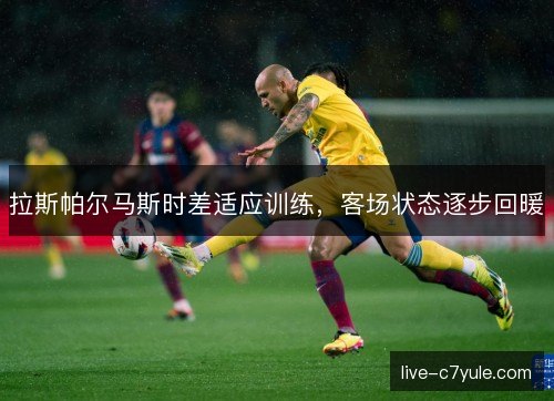 拉斯帕尔马斯时差适应训练,客场状态逐步回暖 拉斯帕尔马斯时差适应训练,客场状态逐步回暖