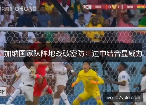 加纳国家队阵地战破密防：边中结合显威力