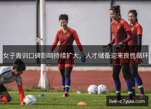 女子青训口碑影响持续扩大，人才储备迎来良性循环