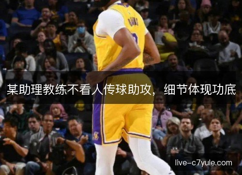 某助理教练不看人传球助攻,细节体现功底 某助理教练不看人传球助攻,细节体现功底